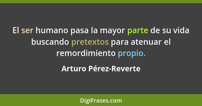 El ser humano pasa la mayor parte de su vida buscando pretextos para atenuar el remordimiento propio.... - Arturo Pérez-Reverte