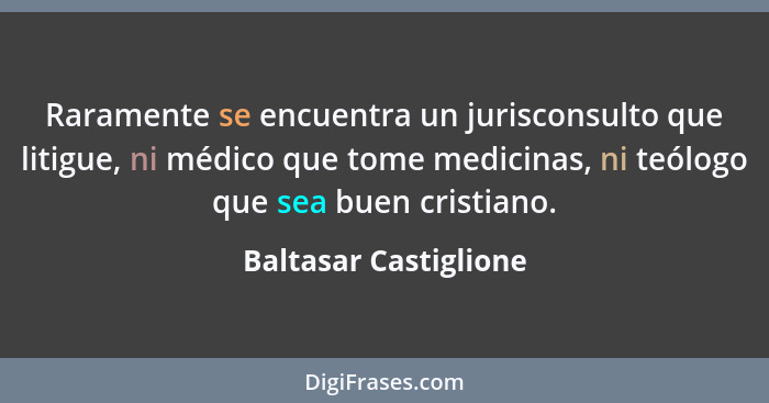 Raramente se encuentra un jurisconsulto que litigue, ni médico que tome medicinas, ni teólogo que sea buen cristiano.... - Baltasar Castiglione