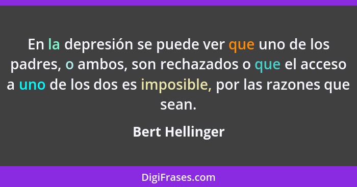 En la depresión se puede ver que uno de los padres, o ambos, son rechazados o que el acceso a uno de los dos es imposible, por las ra... - Bert Hellinger