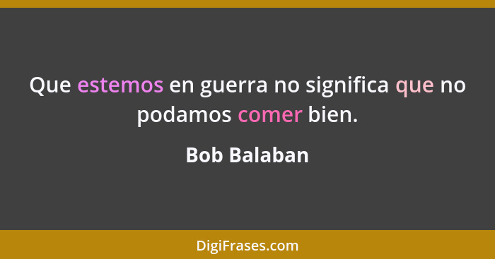 Que estemos en guerra no significa que no podamos comer bien.... - Bob Balaban