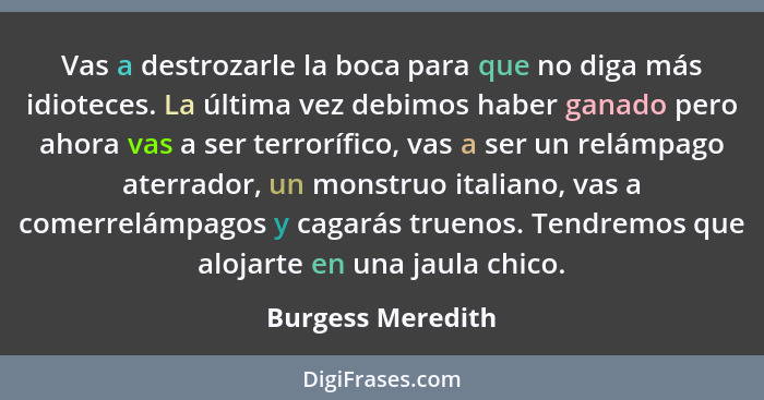 Vas a destrozarle la boca para que no diga más idioteces. La última vez debimos haber ganado pero ahora vas a ser terrorífico, vas... - Burgess Meredith