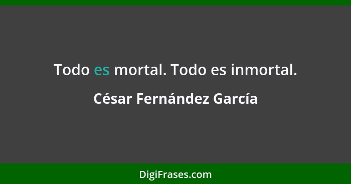 Todo es mortal. Todo es inmortal.... - César Fernández García