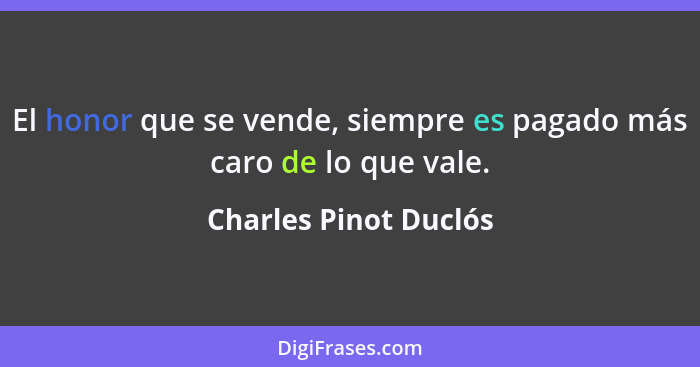 El honor que se vende, siempre es pagado más caro de lo que vale.... - Charles Pinot Duclós