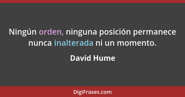 Ningún orden, ninguna posición permanece nunca inalterada ni un momento.... - David Hume