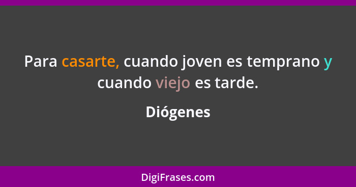 Para casarte, cuando joven es temprano y cuando viejo es tarde.... - Diógenes