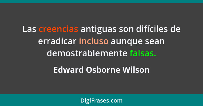 Las creencias antiguas son difíciles de erradicar incluso aunque sean demostrablemente falsas.... - Edward Osborne Wilson