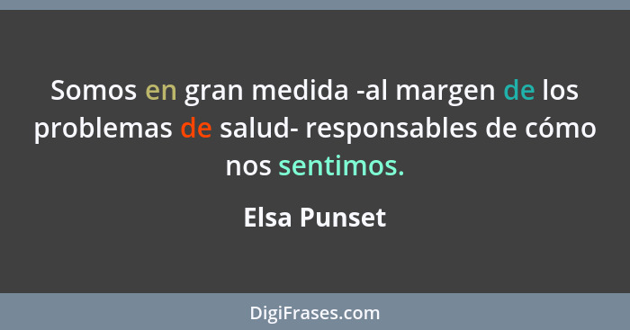 Somos en gran medida -al margen de los problemas de salud- responsables de cómo nos sentimos.... - Elsa Punset