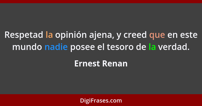 Respetad la opinión ajena, y creed que en este mundo nadie posee el tesoro de la verdad.... - Ernest Renan