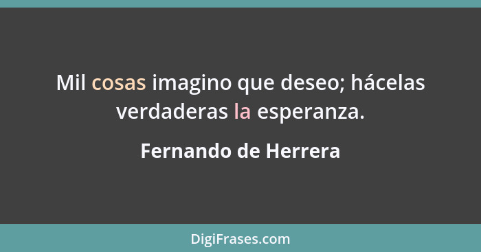 Mil cosas imagino que deseo; hácelas verdaderas la esperanza.... - Fernando de Herrera