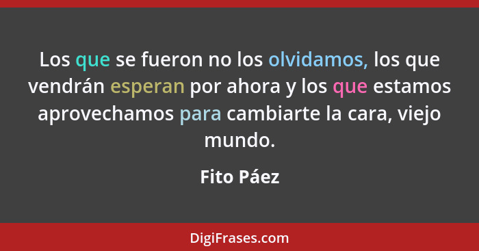 Los que se fueron no los olvidamos, los que vendrán esperan por ahora y los que estamos aprovechamos para cambiarte la cara, viejo mundo.... - Fito Páez