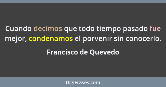 Cuando decimos que todo tiempo pasado fue mejor, condenamos el porvenir sin conocerlo.... - Francisco de Quevedo