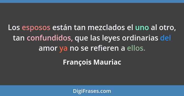 Los esposos están tan mezclados el uno al otro, tan confundidos, que las leyes ordinarias del amor ya no se refieren a ellos.... - François Mauriac