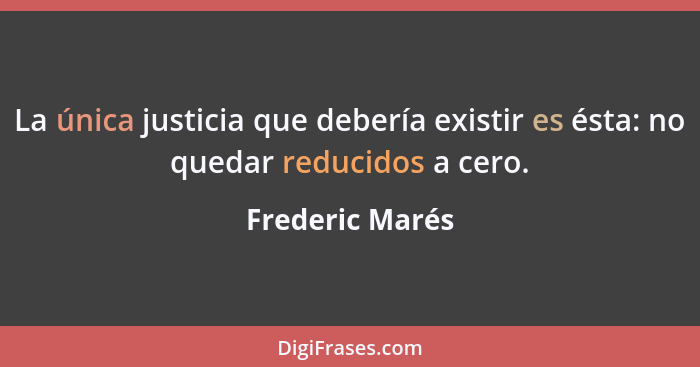 La única justicia que debería existir es ésta: no quedar reducidos a cero.... - Frederic Marés