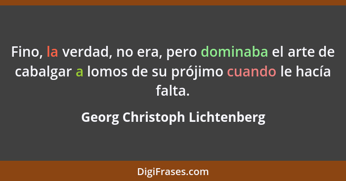 Fino, la verdad, no era, pero dominaba el arte de cabalgar a lomos de su prójimo cuando le hacía falta.... - Georg Christoph Lichtenberg