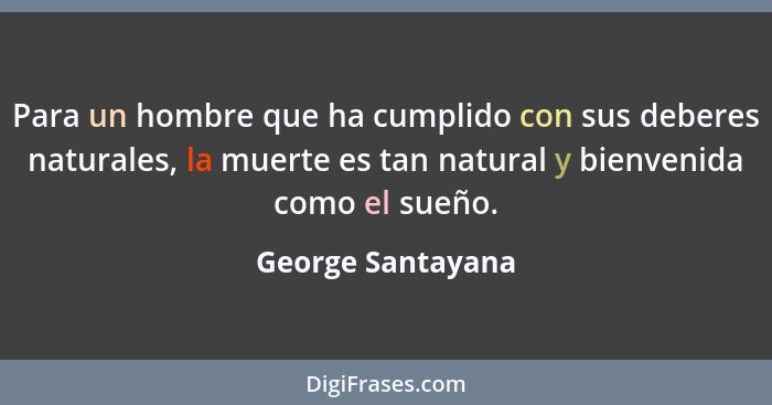 Para un hombre que ha cumplido con sus deberes naturales, la muerte es tan natural y bienvenida como el sueño.... - George Santayana