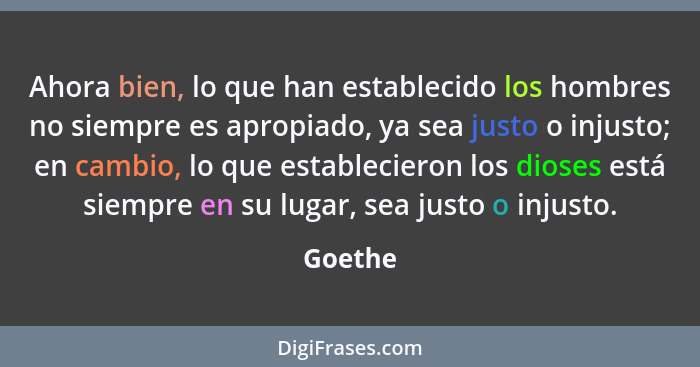 Ahora bien, lo que han establecido los hombres no siempre es apropiado, ya sea justo o injusto; en cambio, lo que establecieron los dioses es... - Goethe