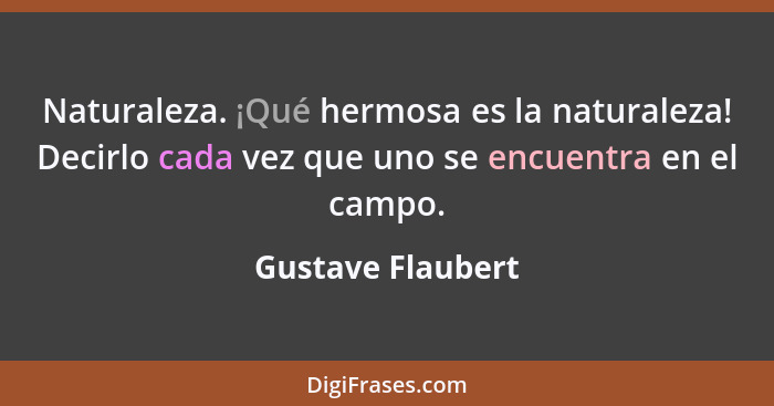 Naturaleza. ¡Qué hermosa es la naturaleza! Decirlo cada vez que uno se encuentra en el campo.... - Gustave Flaubert