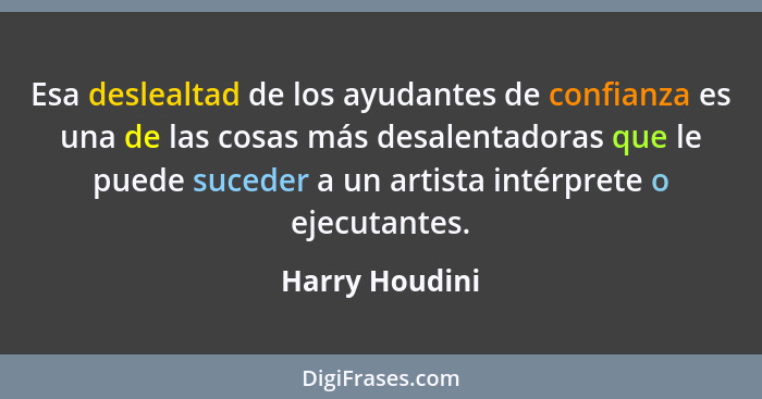 Esa deslealtad de los ayudantes de confianza es una de las cosas más desalentadoras que le puede suceder a un artista intérprete o eje... - Harry Houdini