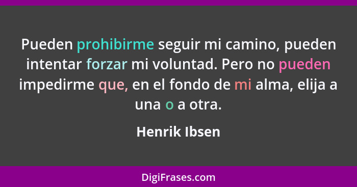 Pueden prohibirme seguir mi camino, pueden intentar forzar mi voluntad. Pero no pueden impedirme que, en el fondo de mi alma, elija a u... - Henrik Ibsen