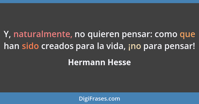 Y, naturalmente, no quieren pensar: como que han sido creados para la vida, ¡no para pensar!... - Hermann Hesse