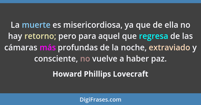 La muerte es misericordiosa, ya que de ella no hay retorno; pero para aquel que regresa de las cámaras más profundas de la... - Howard Phillips Lovecraft