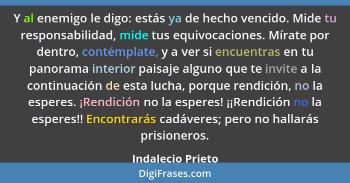 Y al enemigo le digo: estás ya de hecho vencido. Mide tu responsabilidad, mide tus equivocaciones. Mírate por dentro, contémplate,... - Indalecio Prieto