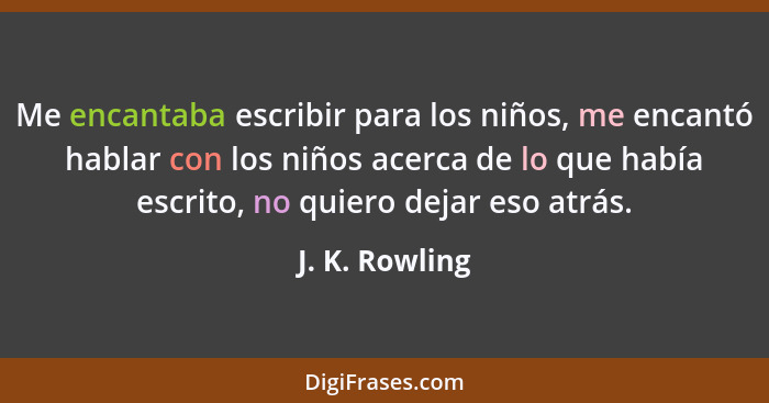 Me encantaba escribir para los niños, me encantó hablar con los niños acerca de lo que había escrito, no quiero dejar eso atrás.... - J. K. Rowling