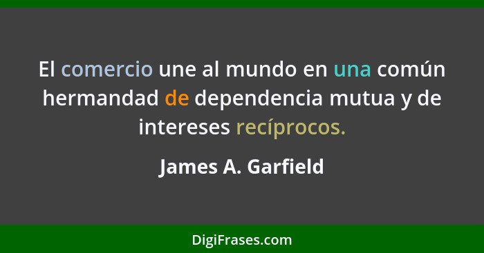 El comercio une al mundo en una común hermandad de dependencia mutua y de intereses recíprocos.... - James A. Garfield