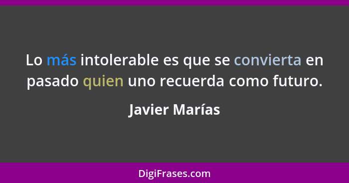 Lo más intolerable es que se convierta en pasado quien uno recuerda como futuro.... - Javier Marías