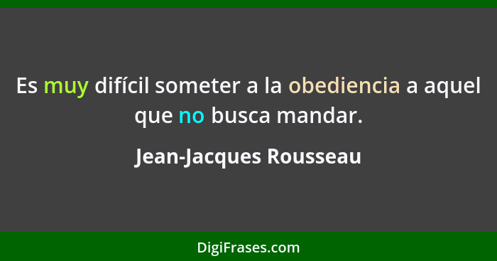 Es muy difícil someter a la obediencia a aquel que no busca mandar.... - Jean-Jacques Rousseau