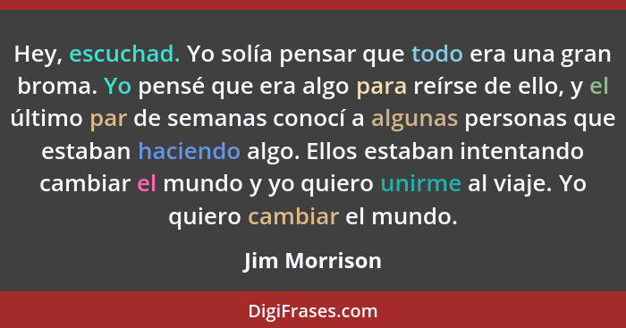 Hey, escuchad. Yo solía pensar que todo era una gran broma. Yo pensé que era algo para reírse de ello, y el último par de semanas conoc... - Jim Morrison