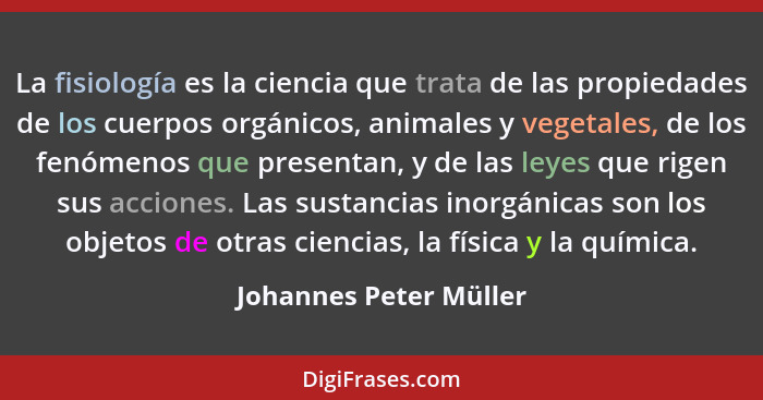 La fisiología es la ciencia que trata de las propiedades de los cuerpos orgánicos, animales y vegetales, de los fenómenos que... - Johannes Peter Müller