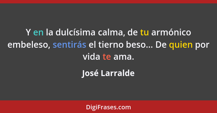 Y en la dulcísima calma, de tu armónico embeleso, sentirás el tierno beso... De quien por vida te ama.... - José Larralde