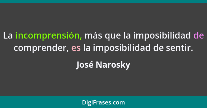 La incomprensión, más que la imposibilidad de comprender, es la imposibilidad de sentir.... - José Narosky