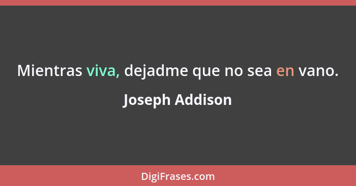 Mientras viva, dejadme que no sea en vano.... - Joseph Addison