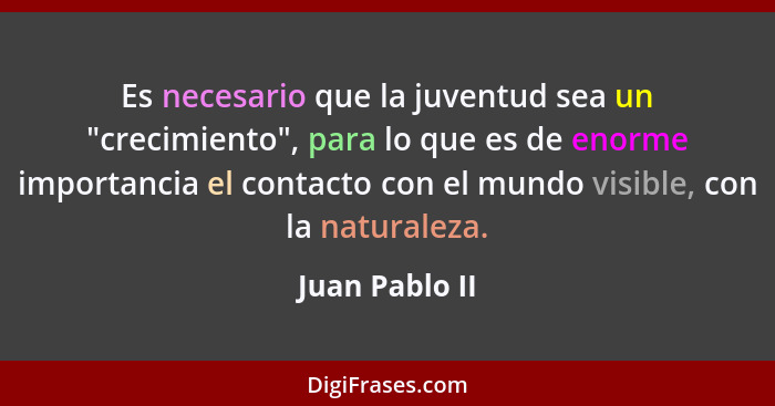 Es necesario que la juventud sea un "crecimiento", para lo que es de enorme importancia el contacto con el mundo visible, con la natur... - Juan Pablo II