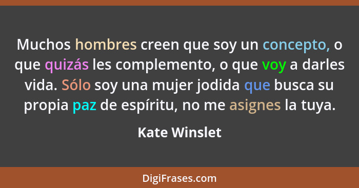 Muchos hombres creen que soy un concepto, o que quizás les complemento, o que voy a darles vida. Sólo soy una mujer jodida que busca su... - Kate Winslet