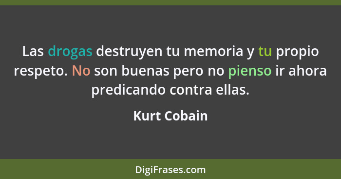 Las drogas destruyen tu memoria y tu propio respeto. No son buenas pero no pienso ir ahora predicando contra ellas.... - Kurt Cobain