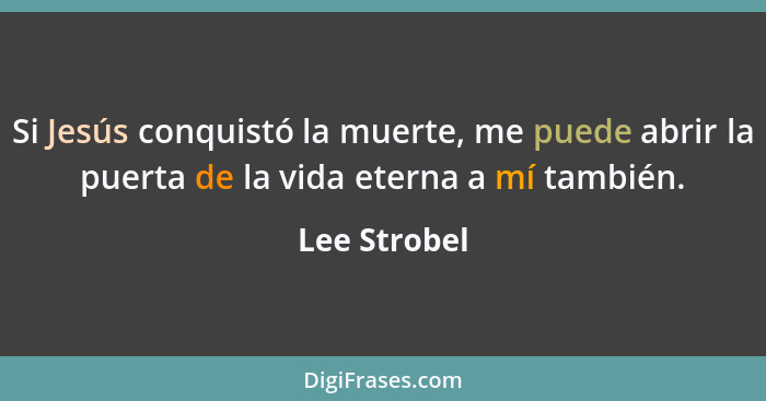 Si Jesús conquistó la muerte, me puede abrir la puerta de la vida eterna a mí también.... - Lee Strobel