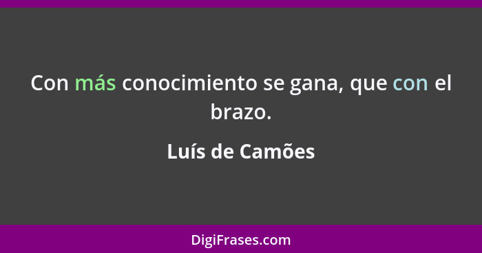 Con más conocimiento se gana, que con el brazo.... - Luís de Camões