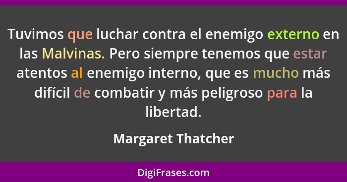 Tuvimos que luchar contra el enemigo externo en las Malvinas. Pero siempre tenemos que estar atentos al enemigo interno, que es mu... - Margaret Thatcher
