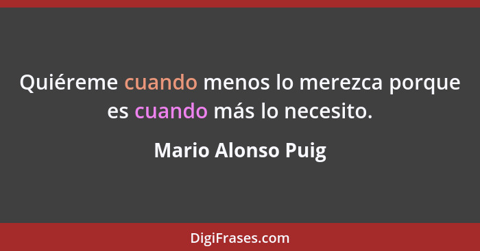 Quiéreme cuando menos lo merezca porque es cuando más lo necesito.... - Mario Alonso Puig