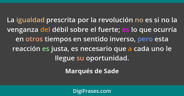 La igualdad prescrita por la revolución no es si no la venganza del débil sobre el fuerte; es lo que ocurría en otros tiempos en sen... - Marqués de Sade