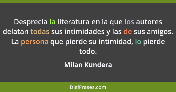 Desprecia la literatura en la que los autores delatan todas sus intimidades y las de sus amigos. La persona que pierde su intimidad, l... - Milan Kundera