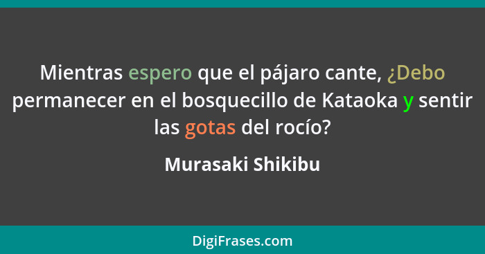 Mientras espero que el pájaro cante, ¿Debo permanecer en el bosquecillo de Kataoka y sentir las gotas del rocío?... - Murasaki Shikibu