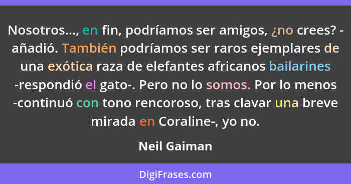 Nosotros..., en fin, podríamos ser amigos, ¿no crees? - añadió. También podríamos ser raros ejemplares de una exótica raza de elefantes... - Neil Gaiman