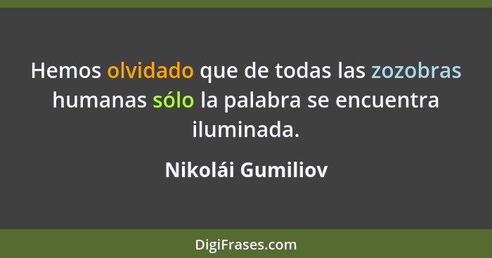 Hemos olvidado que de todas las zozobras humanas sólo la palabra se encuentra iluminada.... - Nikolái Gumiliov