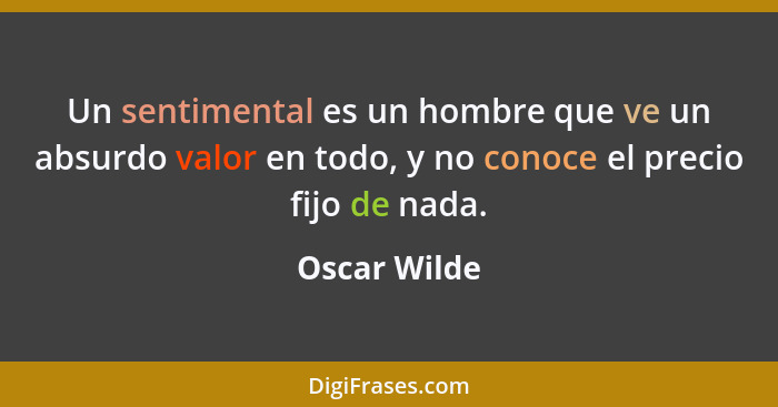 Un sentimental es un hombre que ve un absurdo valor en todo, y no conoce el precio fijo de nada.... - Oscar Wilde