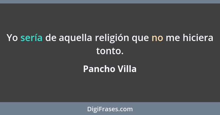 Yo sería de aquella religión que no me hiciera tonto.... - Pancho Villa