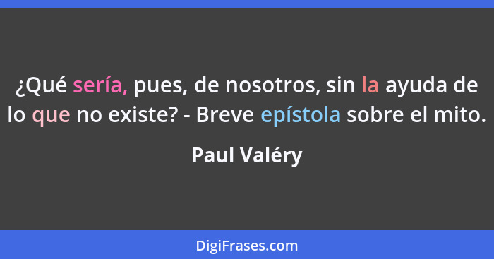 ¿Qué sería, pues, de nosotros, sin la ayuda de lo que no existe? - Breve epístola sobre el mito.... - Paul Valéry